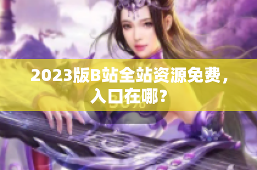 2023版B站全站资源免费，入口在哪？