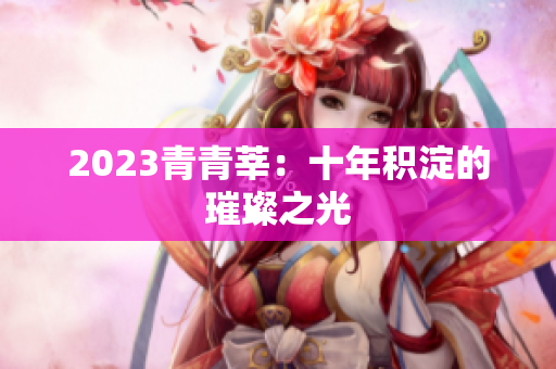 2023青青莘：十年积淀的璀璨之光