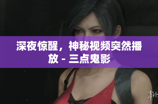 深夜惊醒，神秘视频突然播放 - 三点鬼影