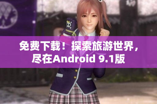 免费下载！探索旅游世界，尽在Android 9.1版