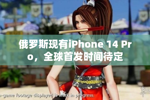 俄罗斯现有iPhone 14 Pro，全球首发时间待定