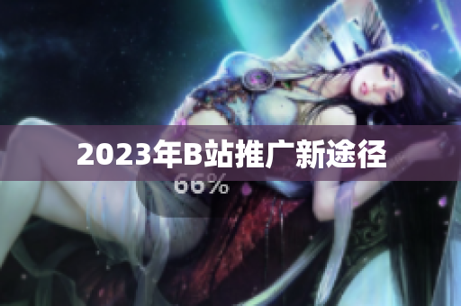 2023年B站推广新途径