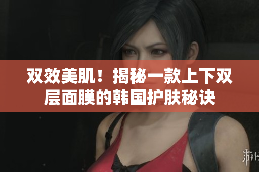 双效美肌！揭秘一款上下双层面膜的韩国护肤秘诀