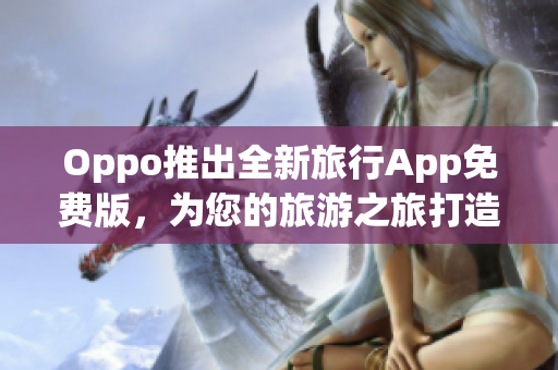 Oppo推出全新旅行App免费版，为您的旅游之旅打造更多便利