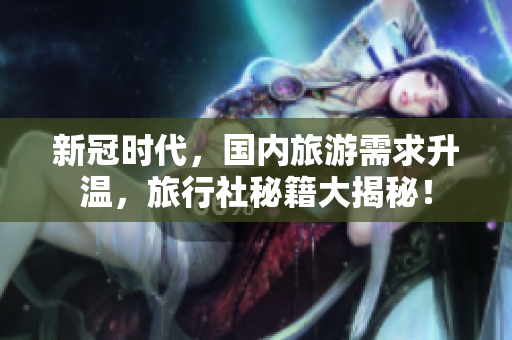新冠时代，国内旅游需求升温，旅行社秘籍大揭秘！