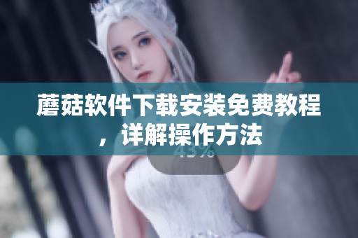 蘑菇软件下载安装免费教程，详解操作方法