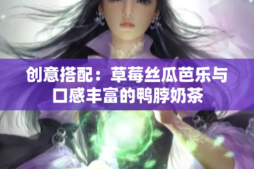 创意搭配：草莓丝瓜芭乐与口感丰富的鸭脖奶茶