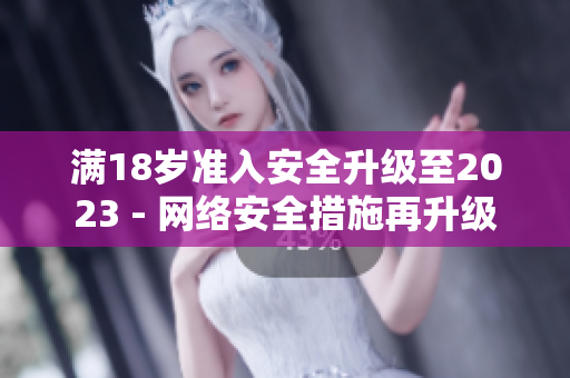 满18岁准入安全升级至2023 - 网络安全措施再升级