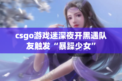 csgo游戏迷深夜开黑遇队友触发“暴躁少女”