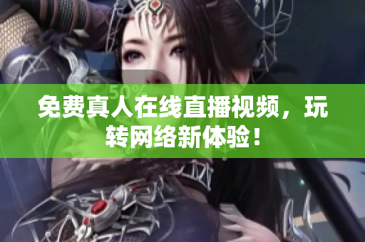 免费真人在线直播视频，玩转网络新体验！