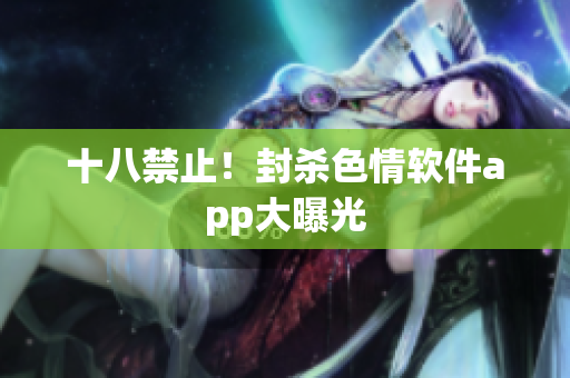 十八禁止！封杀色情软件app大曝光