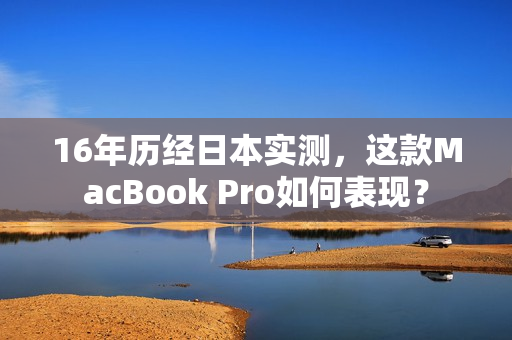16年历经日本实测，这款MacBook Pro如何表现？