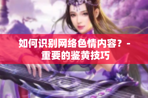 如何识别网络色情内容？- 重要的鉴黄技巧