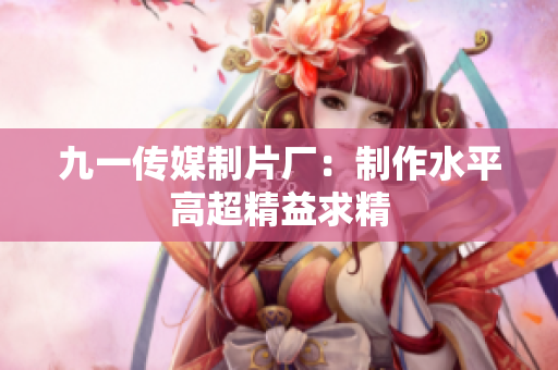 九一传媒制片厂：制作水平高超精益求精