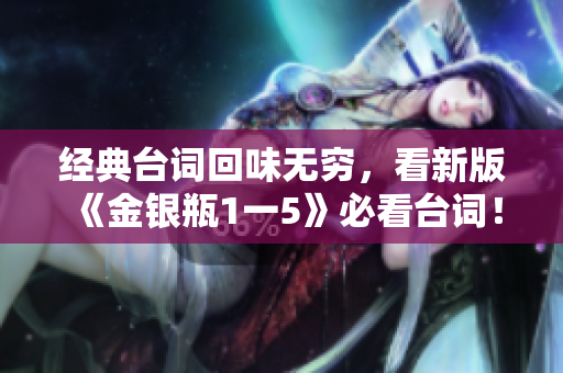 经典台词回味无穷，看新版《金银瓶1一5》必看台词！