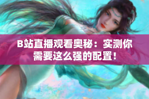 B站直播观看奥秘：实测你需要这么强的配置！