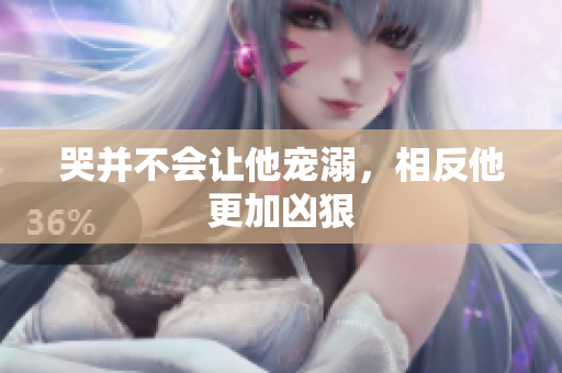 哭并不会让他宠溺，相反他更加凶狠