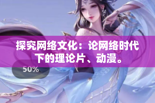 探究网络文化：论网络时代下的理论片、动漫。