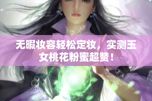 无暇妆容轻松定妆，实测玉女桃花粉蜜超赞！