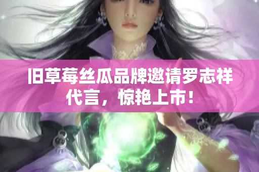 旧草莓丝瓜品牌邀请罗志祥代言，惊艳上市！
