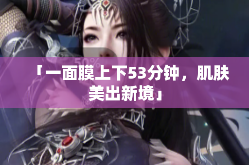 「一面膜上下53分钟，肌肤美出新境」