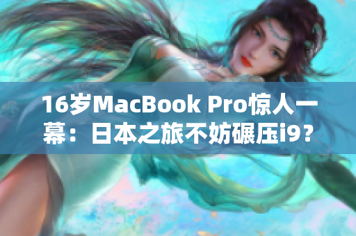 16岁MacBook Pro惊人一幕：日本之旅不妨碾压i9？