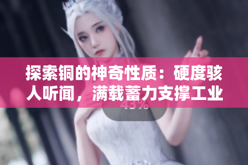 探索铜的神奇性质：硬度骇人听闻，满载蓄力支撑工业进步