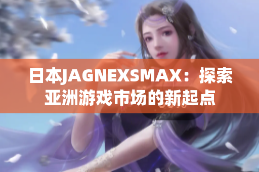 日本JAGNEXSMAX：探索亚洲游戏市场的新起点