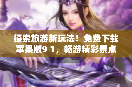 探索旅游新玩法！免费下载苹果版9 1，畅游精彩景点