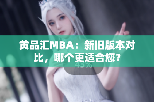 黄品汇MBA：新旧版本对比，哪个更适合您？