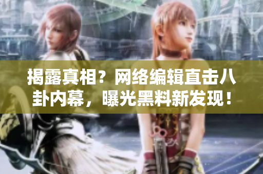 揭露真相？网络编辑直击八卦内幕，曝光黑料新发现！