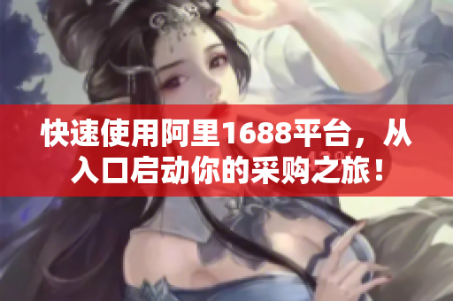 快速使用阿里1688平台，从入口启动你的采购之旅！