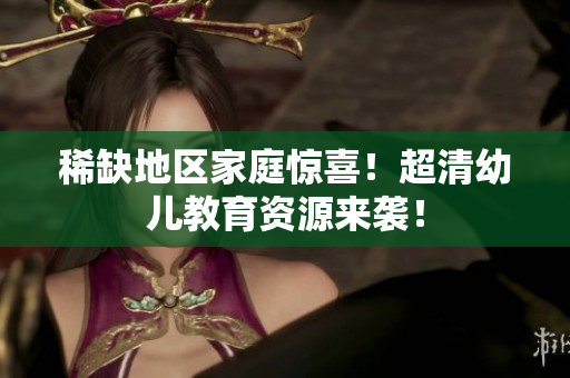 稀缺地区家庭惊喜！超清幼儿教育资源来袭！