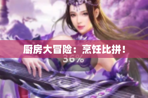 厨房大冒险：烹饪比拼！