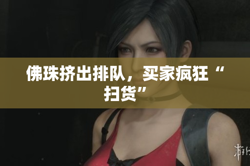 佛珠挤出排队，买家疯狂“扫货”