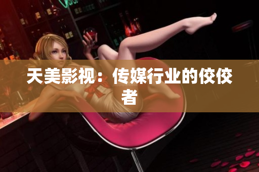 天美影视：传媒行业的佼佼者