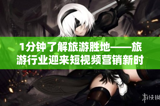 1分钟了解旅游胜地——旅游行业迎来短视频营销新时代