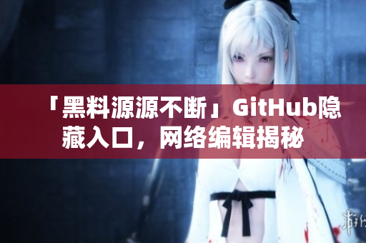 「黑料源源不断」GitHub隐藏入口，网络编辑揭秘