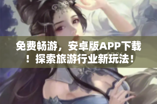 免费畅游，安卓版APP下载！探索旅游行业新玩法！