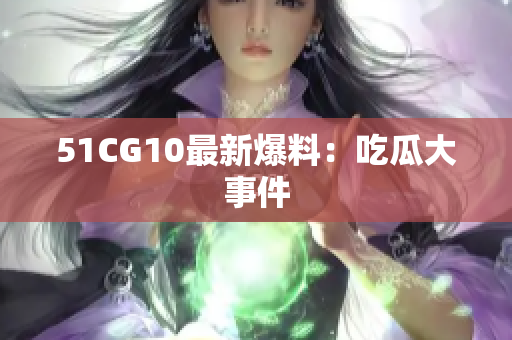 51CG10最新爆料：吃瓜大事件