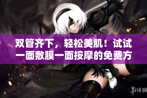 双管齐下，轻松美肌！试试一面敷膜一面按摩的免费方法！