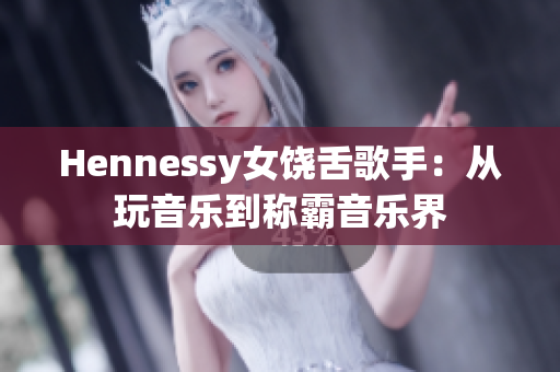 Hennessy女饶舌歌手：从玩音乐到称霸音乐界