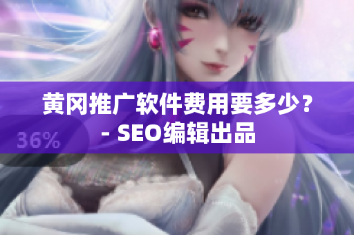 黄冈推广软件费用要多少？- SEO编辑出品