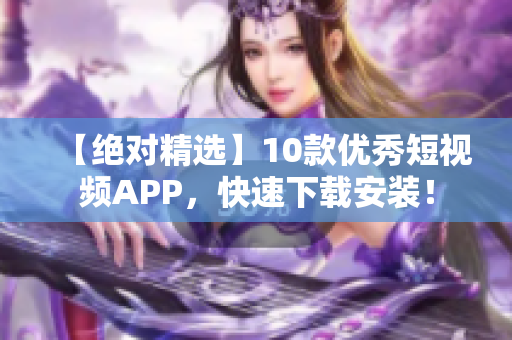 【绝对精选】10款优秀短视频APP，快速下载安装！