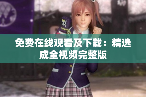 免费在线观看及下载：精选成全视频完整版