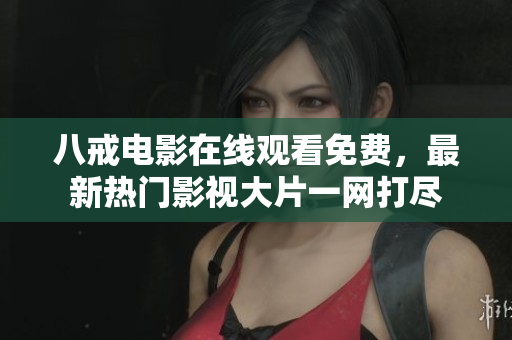 八戒电影在线观看免费，最新热门影视大片一网打尽