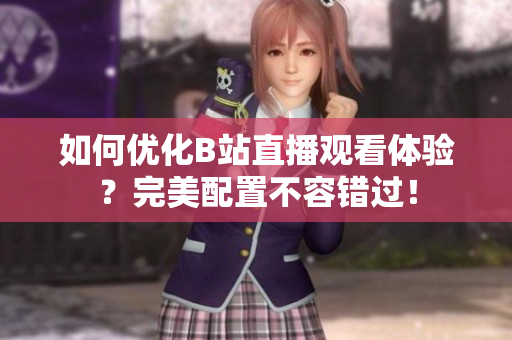 如何优化B站直播观看体验？完美配置不容错过！