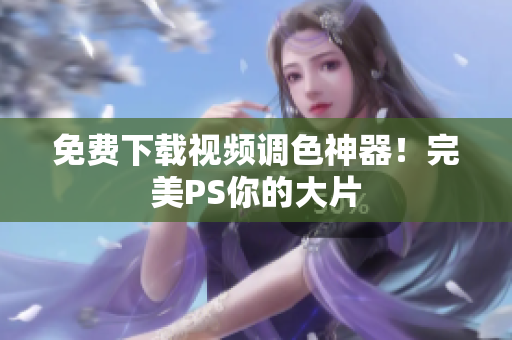 免费下载视频调色神器！完美PS你的大片