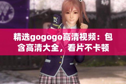 精选gogogo高清视频：包含高清大全，看片不卡顿