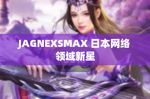 JAGNEXSMAX 日本网络领域新星